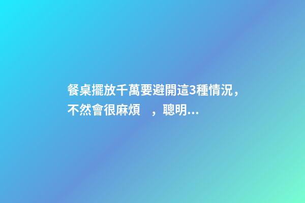餐桌擺放千萬要避開這3種情況，不然會很麻煩，聰明人都看懂了